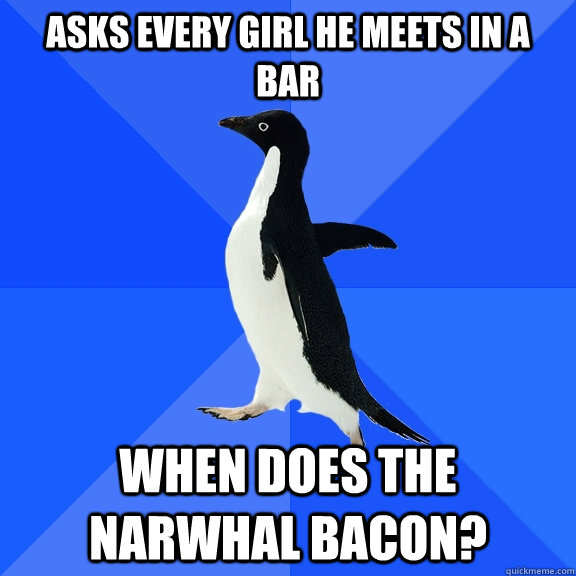 asks every girl he meets in a bar when does the narwhal bacon?   Socially Awkward Penguin