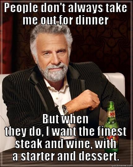 PEOPLE DON'T ALWAYS TAKE ME OUT FOR DINNER BUT WHEN THEY DO, I WANT THE FINEST STEAK AND WINE, WITH A STARTER AND DESSERT. The Most Interesting Man In The World