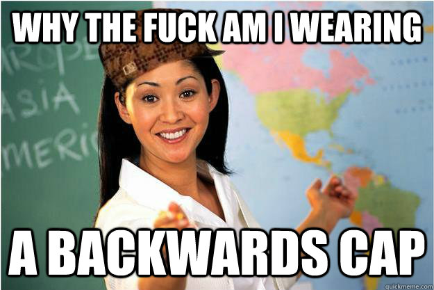 why the fuck am i wearing  a backwards cap   Scumbag Teacher