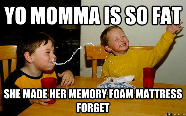 Yo momma is so fat She made her memory foam mattress forget - Yo momma is so fat She made her memory foam mattress forget  Misc