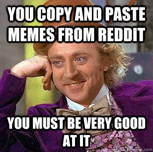 You copy and paste memes from reddit You must be very good at it - You copy and paste memes from reddit You must be very good at it  Condescending Wonka
