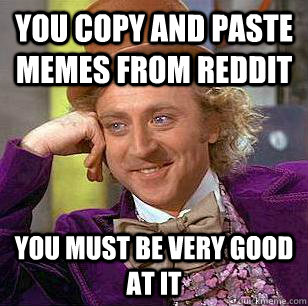 You copy and paste memes from reddit You must be very good at it  Condescending Wonka