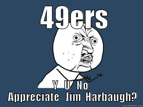  49ERS Y   U   NO   APPRECIATE   JIM  HARBAUGH? Y U No