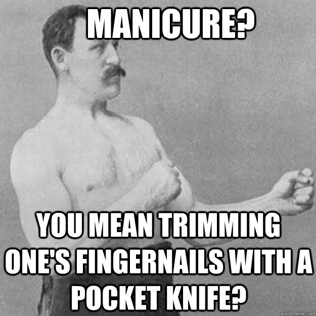    manicure? you mean trimming one's fingernails with a pocket knife? -     manicure? you mean trimming one's fingernails with a pocket knife?  overly manly man