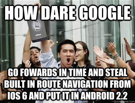 HOW DARE GOOGLE GO FOWARDS IN TIME AND STEAL BUILT IN ROUTE NAVIGATION FROM IOS 6 AND PUT IT IN ANDROID 2.2  Annoying Apple Fanboy
