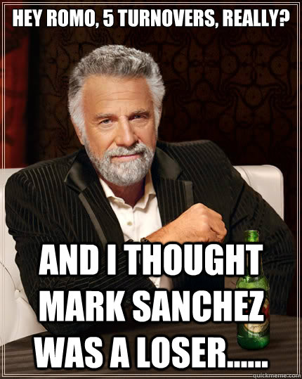 Hey Romo, 5 turnovers, Really? And I thought Mark Sanchez was a loser......  The Most Interesting Man In The World