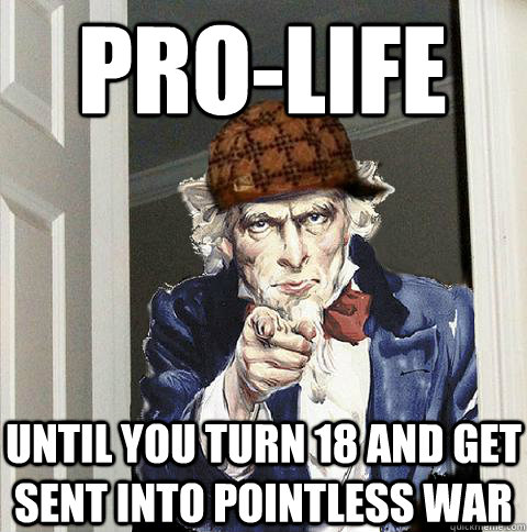 Pro-Life Until you turn 18 and get sent into pointless war  Scumbag Uncle Sam