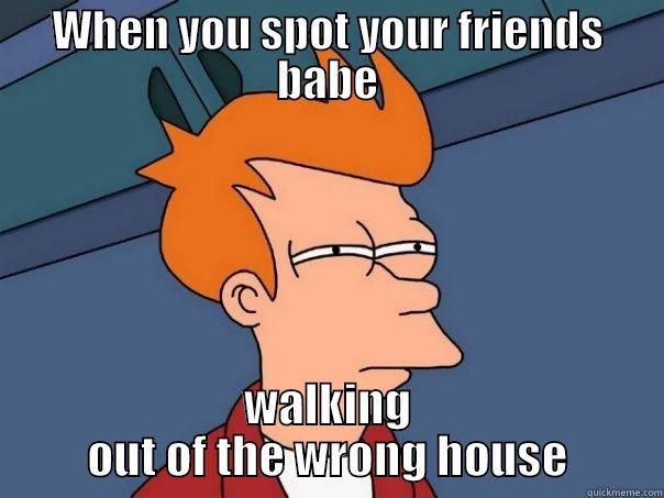 WHEN YOU SPOT YOUR FRIENDS BABE WALKING OUT OF THE WRONG HOUSE Futurama Fry