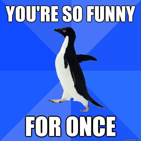 you're so funny for once  Socially Awkward Penguin