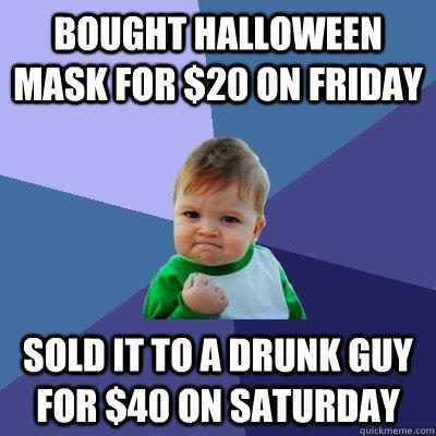 Bought Halloween mask for $20 on Friday Sold it to a drunk guy for $40 on Saturday  Success Kid