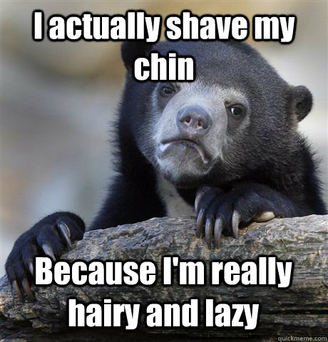 I actually shave my chin Because I'm really hairy and lazy  Confession Bear