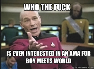 who the fuck is even interested in an AMA for boy meets world  Annoyed Picard