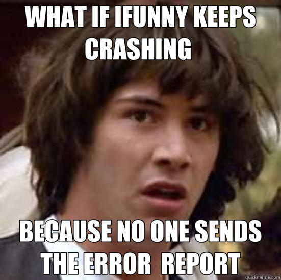 WHAT IF IFUNNY KEEPS CRASHING  BECAUSE NO ONE SENDS THE ERROR  REPORT - WHAT IF IFUNNY KEEPS CRASHING  BECAUSE NO ONE SENDS THE ERROR  REPORT  conspiracy keanu