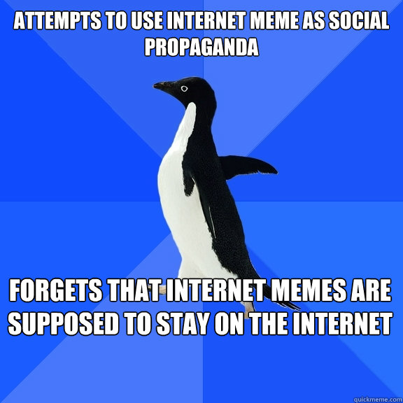 Attempts to use internet meme as social propaganda Forgets that internet memes are supposed to stay on the internet    Socially Awkward Penguin