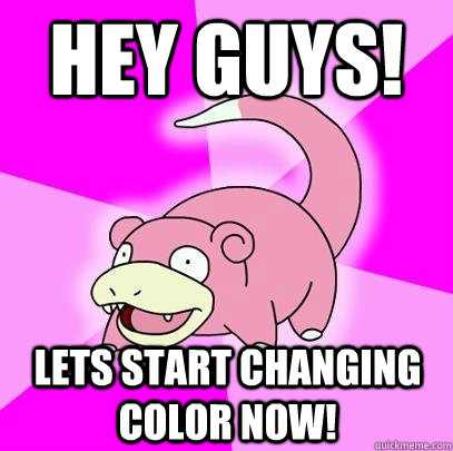 Hey Guys! Lets start changing color now!  Slowpoke