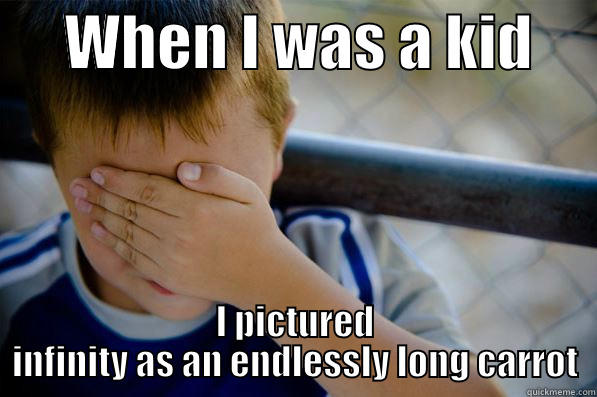      WHEN I WAS A KID      I PICTURED INFINITY AS AN ENDLESSLY LONG CARROT Confession kid