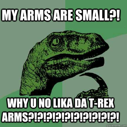 MY ARMS ARE SMALL?! WHY U NO LIKA DA T-REX ARMS?!?!?!?!?!?!?!?!?!?! - MY ARMS ARE SMALL?! WHY U NO LIKA DA T-REX ARMS?!?!?!?!?!?!?!?!?!?!  T-rex arms