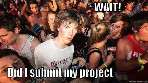                                               WAIT!                                                                               DID I SUBMIT MY PROJECT              Sudden Clarity Clarence