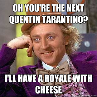 Oh you're the next quentin tarantino? I'll have a royale with cheese  Condescending Wonka