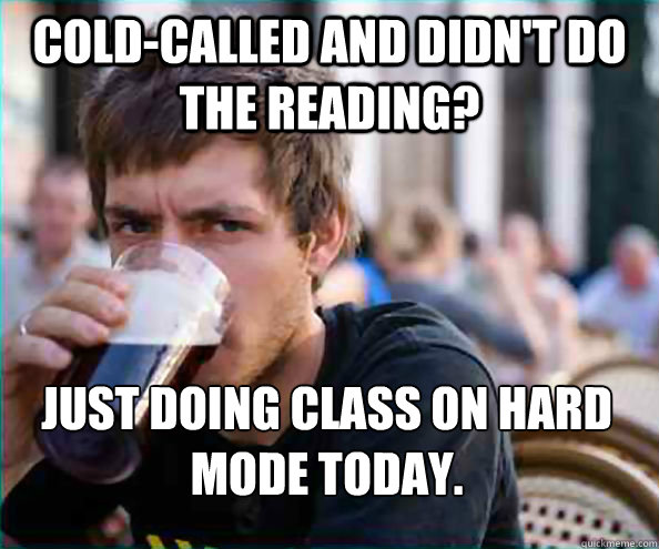 Cold-called and didn't do the reading? Just doing class on hard mode today.  Lazy College Senior