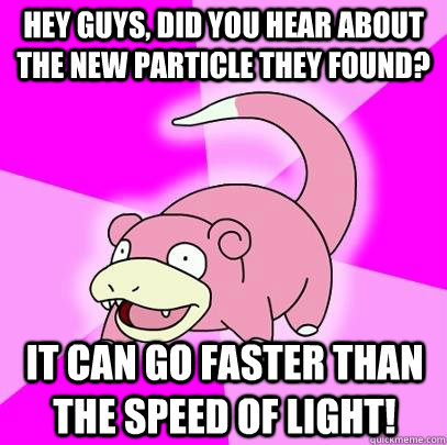 hey guys, did you hear about the new particle they found? it can go faster than the speed of light!  Slowpoke