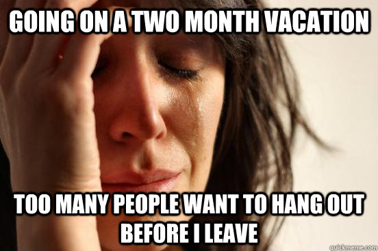 Going on a two month vacation Too many people want to hang out before I leave  First World Problems