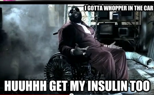 I GOTTA whopper in the car huuhhh get my insulin too  