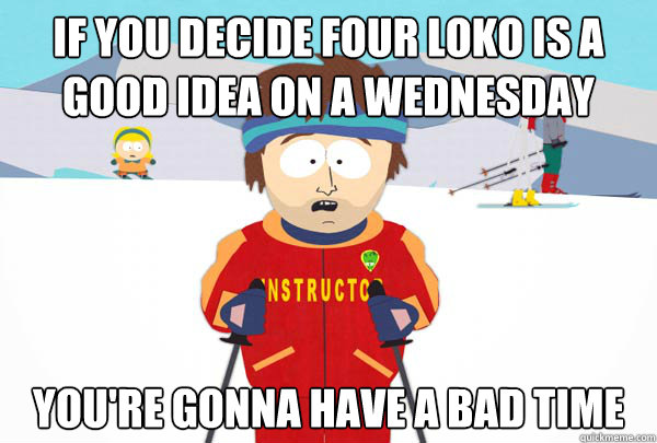 If you decide four loko is a good idea on a Wednesday You're gonna have a bad time  Super Cool Ski Instructor
