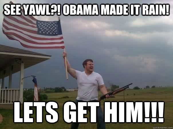 see yawl?! obama made it rain!  lets get him!!!  Overly Patriotic American