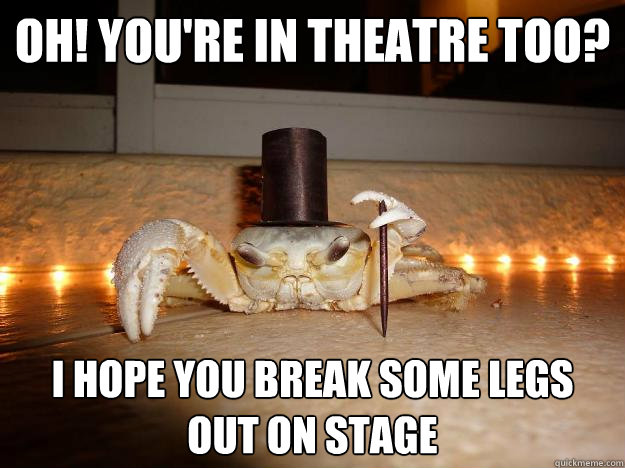 OH! You're in theatre too? I hope you break some legs out on stage  