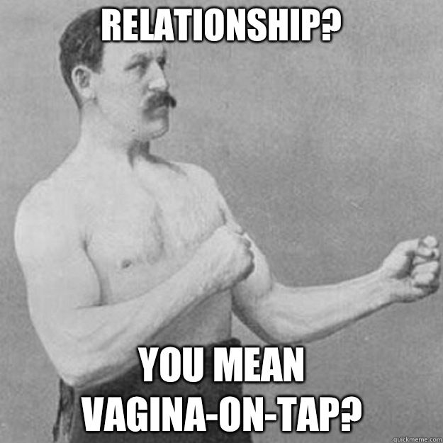 Relationship? You mean Vagina-on-tap?  overly manly man