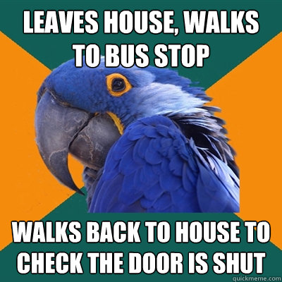 Leaves house, walks to bus stop walks back to house to check the door is shut  Paranoid Parrot