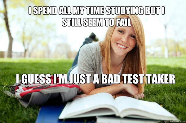 I spend all my time studying but I still seem to fail I guess I'm just a bad test taker  Dumb studying college girl