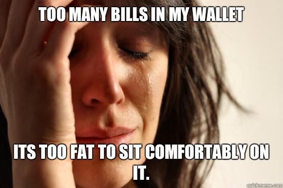 Too many bills in my wallet Its too fat to sit comfortably on it.   First World Problems