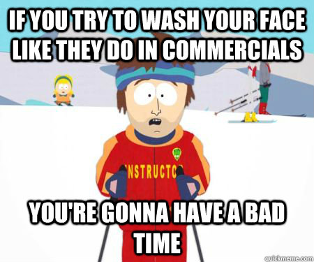 If you try to wash your face like they do in commercials You're gonna have a bad time  