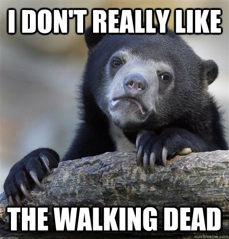 I don't really like the walking dead  Confession Bear