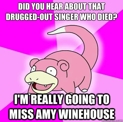 did you hear about that drugged-out singer who died? I'm really going to miss amy winehouse  Slowpoke