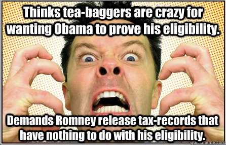 Thinks tea-baggers are crazy for wanting Obama to prove his eligibility. Demands Romney release tax-records that have nothing to do with his eligibility.  Angry Liberal