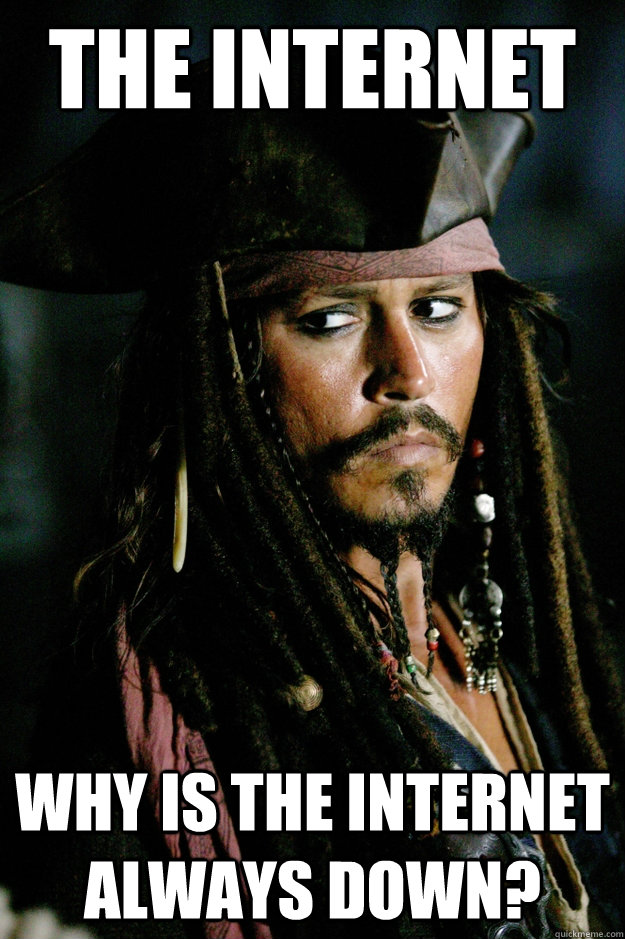 The internet why is the internet always down?  Captain Jack Sparrow