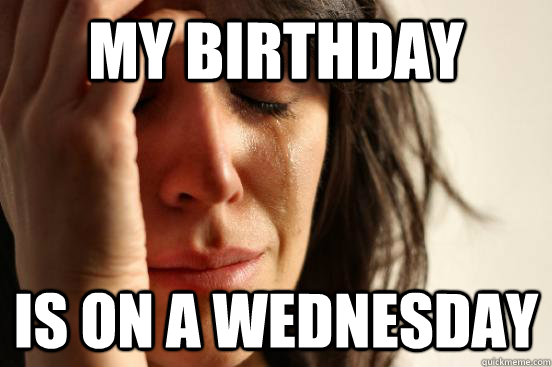 My Birthday Is on a Wednesday  First World Problems