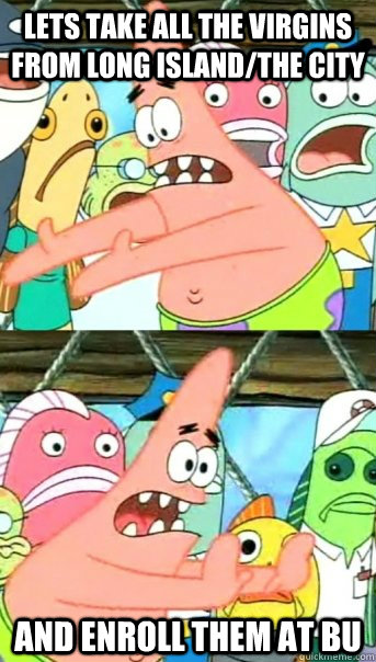 Lets take all the virgins from long island/the city and enroll them at BU  Push it somewhere else Patrick