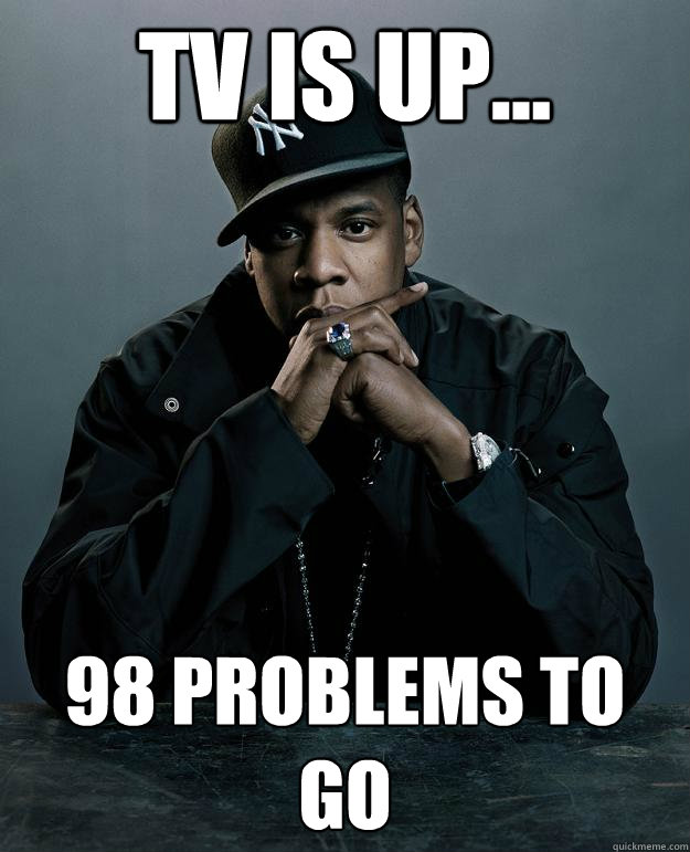TV is up... 98 problems to go  Jay Z Problems