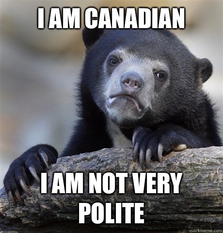 I am Canadian I am not very polite  Confession Bear