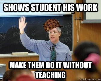 shows student his work make them do it without teaching  Scumbag Professor