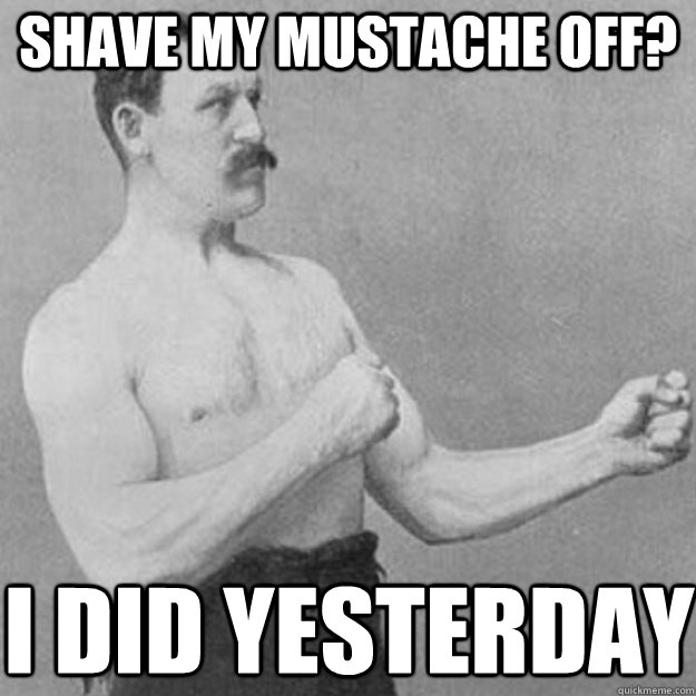 shave my mustache off? I did yesterday  overly manly man