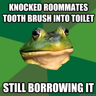 Knocked roommates tooth brush into toilet still borrowing it  Foul Bachelor Frog