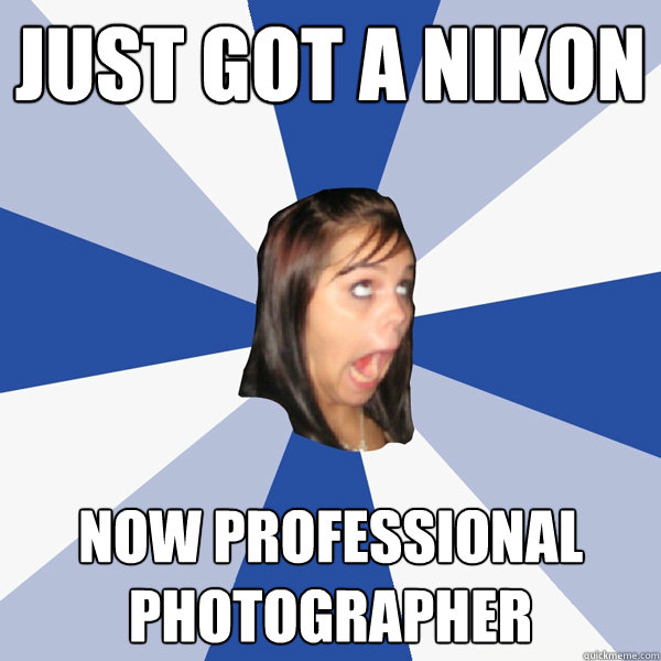 just got a nikon now professional photographer  Annoying Facebook Girl