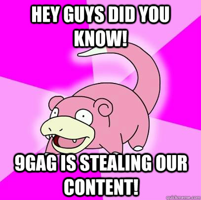 Hey guys did you know! 9gag is stealing our content!  Slowpoke