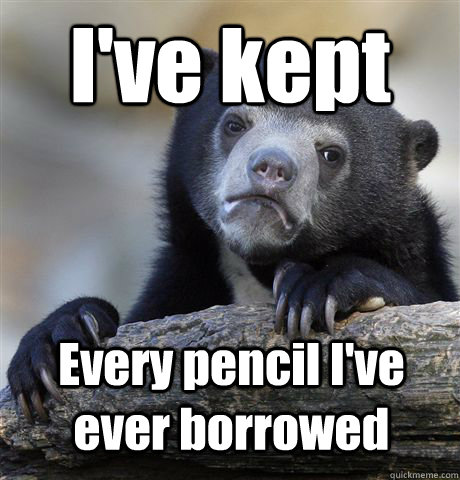 I've kept Every pencil I've ever borrowed  Confession Bear