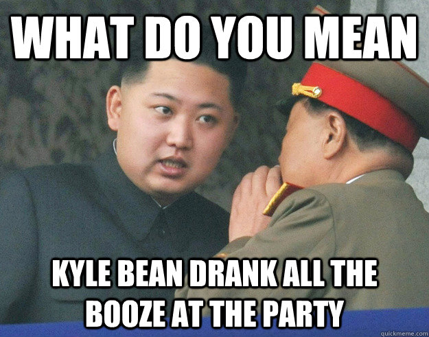 What do you mean Kyle Bean drank all the booze at the party  Hungry Kim Jong Un